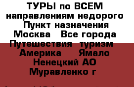 ТУРЫ по ВСЕМ направлениям недорого! › Пункт назначения ­ Москва - Все города Путешествия, туризм » Америка   . Ямало-Ненецкий АО,Муравленко г.